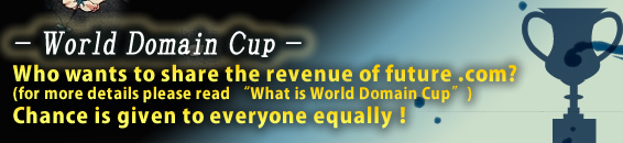 Votes are being accepted now!
Who wants to share the revenue of future .com?(for more details please read“What is World Domain Cup”)Everybody has an equal chance of winning! WDC Results